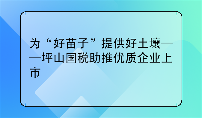 为“好苗子”提供好土壤——坪山国税助推优质企业上市