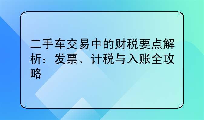 二手车交易中的财税要点解析:发票、计税与入账全攻略