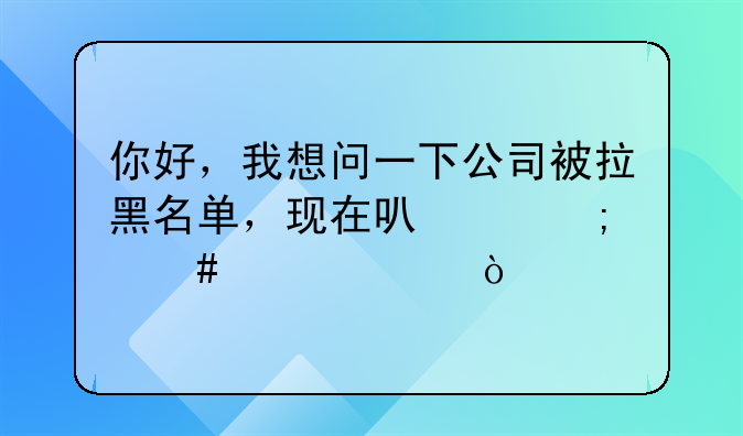 你好，我想问一下公司被拉黑名单，现在可以怎么解决？