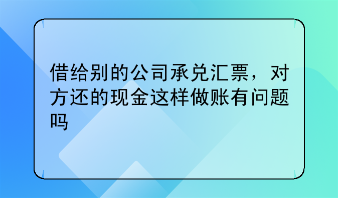 借给别的公司承兑汇票,对方还的现金这样做账有问题吗