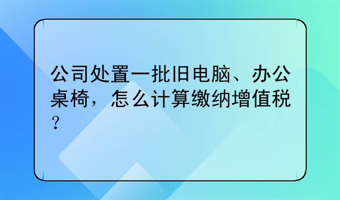 公司处置一批旧电脑、办公桌椅，怎么计算缴纳增值税？