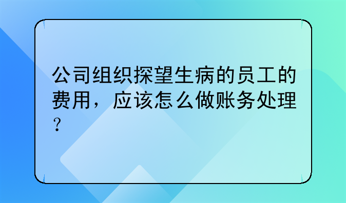 公司组织探望生病的员工的费用,应该怎么做账务处理?