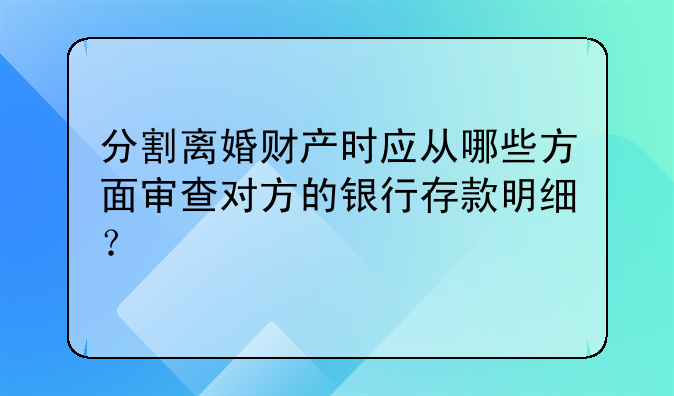 分割离婚财产时应从哪些方面审查对方的银行存款明细?