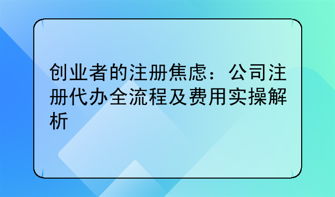 创业者的注册焦虑：公司注册代办全流程及费用实操解析