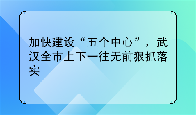 加快建设“五个中心”，武汉全市上下一往无前狠抓落实