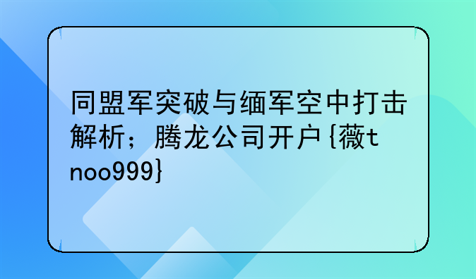 同盟军突破与缅军空中打击解析;腾龙公司开户{薇tnoo999}