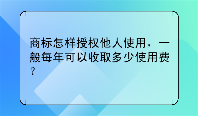 商标怎样授权他人使用,一般每年可以收取多少使用费?