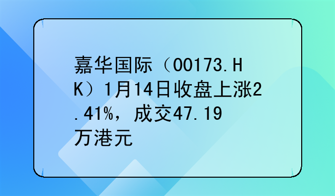 嘉华国际(00173.HK)1月14日收盘上涨2.41%,成交47.19万港元