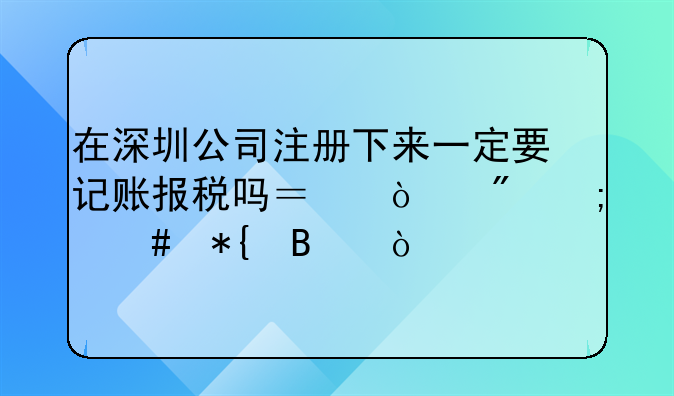 在深圳公司注册下来一定要记账报税吗？开户怎么办理？