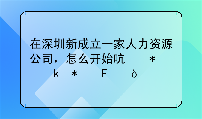 在深圳新成立一家人力资源公司，怎么开始启动业务呢？