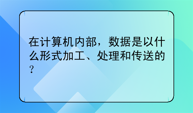 在计算机内部,数据是以什么形式加工、处理和传送的?