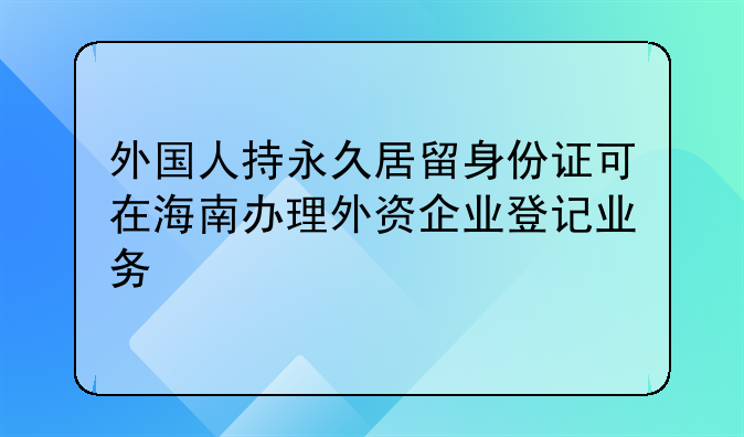 外国人持永久居留身份证可在海南办理外资企业登记业务