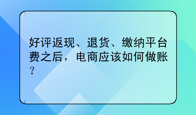 好评返现、退货、缴纳平台费之后，电商应该如何做账？