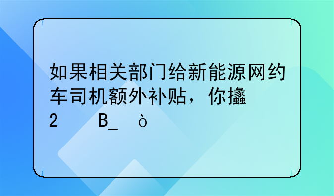 如果相关部门给新能源网约车司机额外补贴，你支持吗？