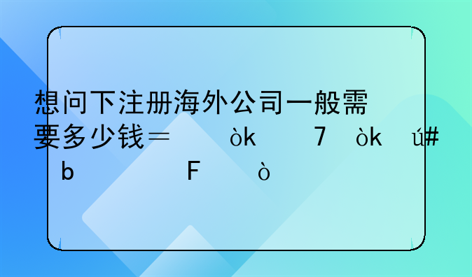 想问下注册海外公司一般需要多少钱？会不会很昂贵呢？
