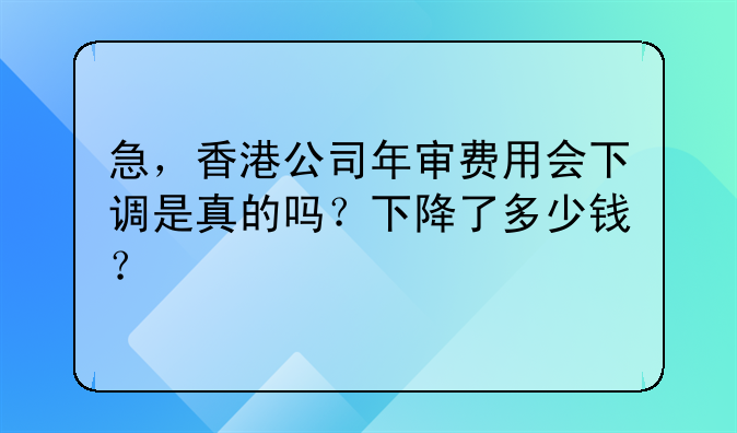 急,香港公司年审费用会下调是真的吗?下降了多少钱?