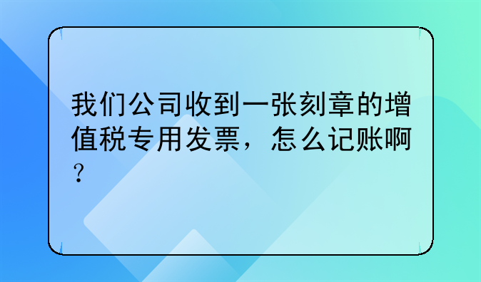 我们公司收到一张刻章的增值税专用发票,怎么记账啊?
