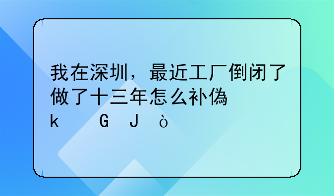 我在深圳，最近工厂倒闭了做了十三年怎么补偿多少钱？