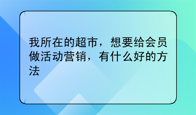 我所在的超市，想要给会员做活动营销，有什么好的方法