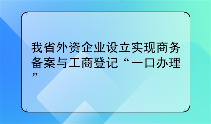 我省外资企业设立实现商务备案与工商登记“一口办理”