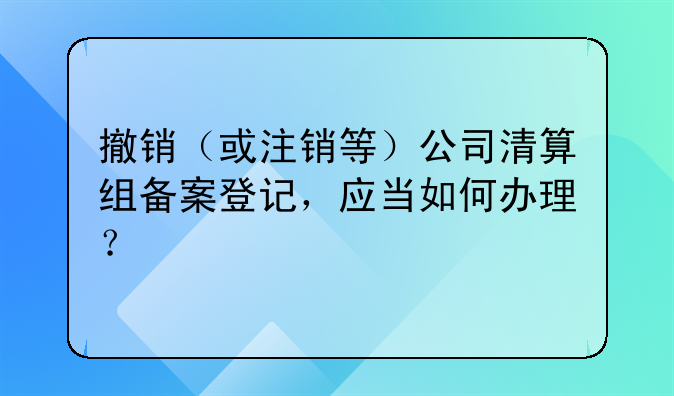 撤销（或注销等）公司清算组备案登记，应当如何办理？