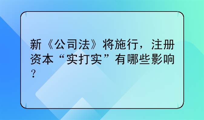 新《公司法》将施行,注册资本“实打实”有哪些影响?