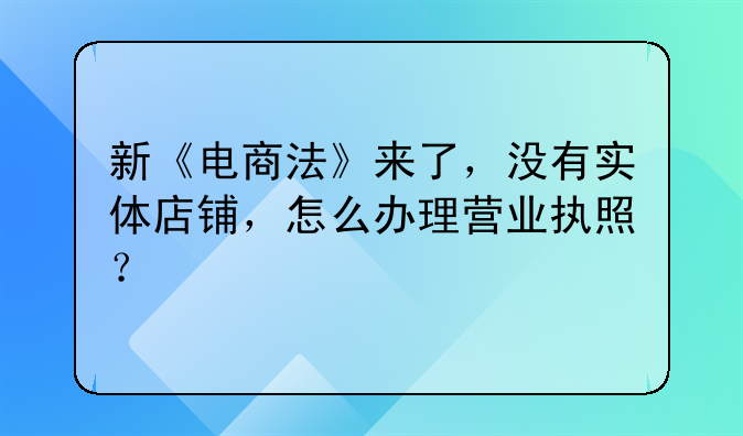 新《电商法》来了，没有实体店铺，怎么办理营业执照？