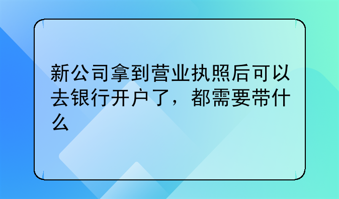 新公司拿到营业执照后可以去银行开户了,都需要带什么