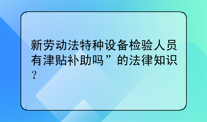 新劳动法特种设备检验人员有津贴补助吗”的法律知识？