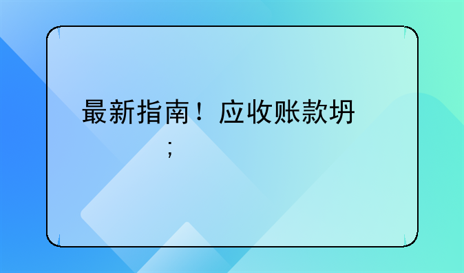 最新指南！应收账款坏账税前扣除全攻略（附证据清单）