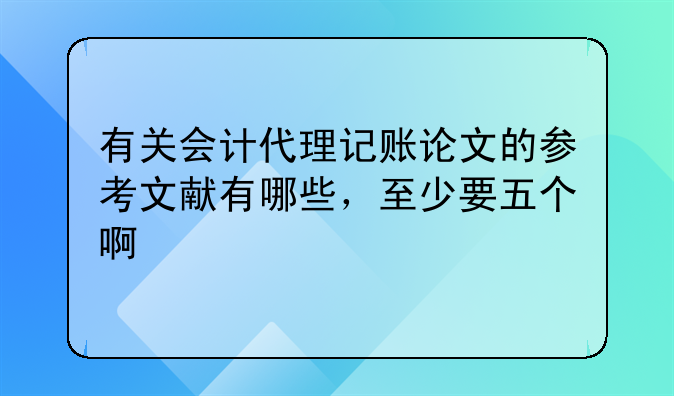 有关会计代理记账论文的参考文献有哪些，至少要五个啊