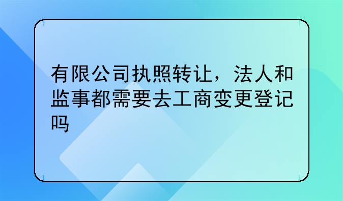 有限公司执照转让,法人和监事都需要去工商变更登记吗
