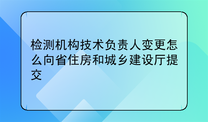 检测机构技术负责人变更怎么向省住房和城乡建设厅提交