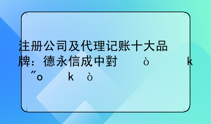 注册公司及代理记账十大品牌：德永信成中小企业创业优