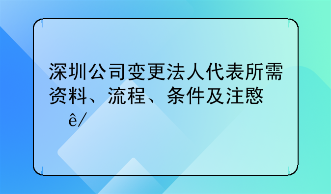 深圳公司变更法人代表所需资料、流程、条件及注意事项