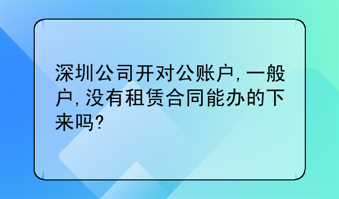 深圳公司开对公账户,一般户,没有租赁合同能办的下来吗?