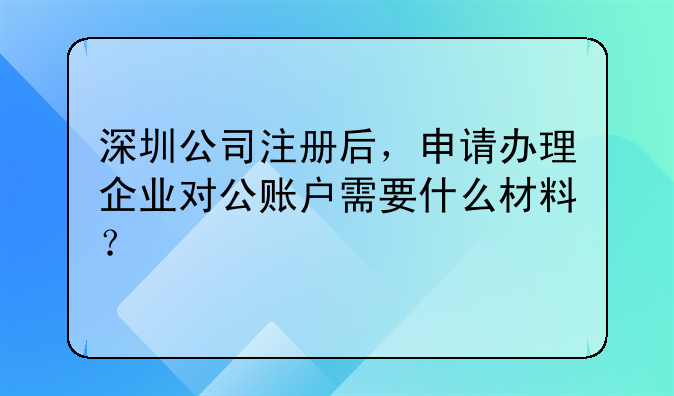 注册深圳公司和开对公账户需要什么资料？!刚注册了一家深圳公司，地