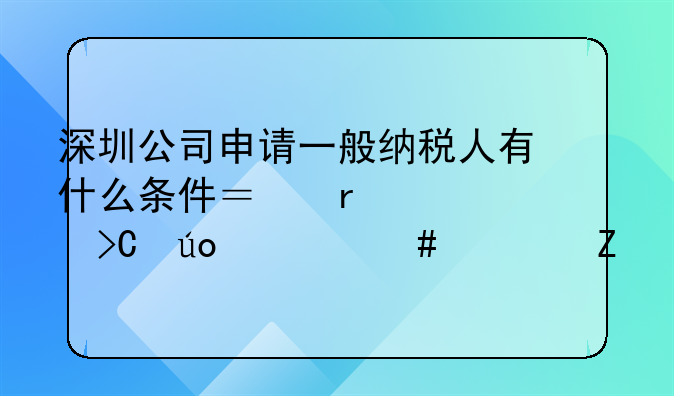 深圳公司申请一般纳税人有什么条件？需要提供什么资料