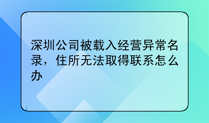深圳公司被载入经营异常名录,住所无法取得联系怎么办
