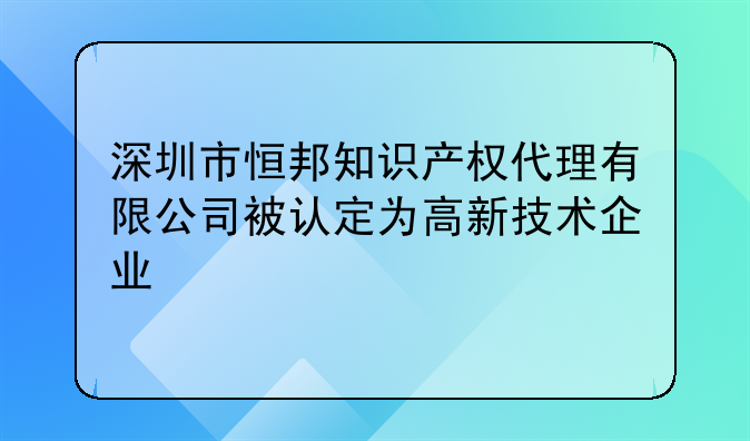 深圳市恒邦知识产权代理有限公司被认定为高新技术企业