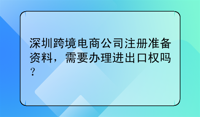 深圳跨境电商公司注册准备资料,需要办理进出口权吗?