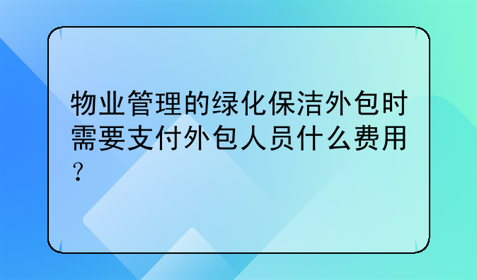 物业管理的绿化保洁外包时需要支付外包人员什么费用?