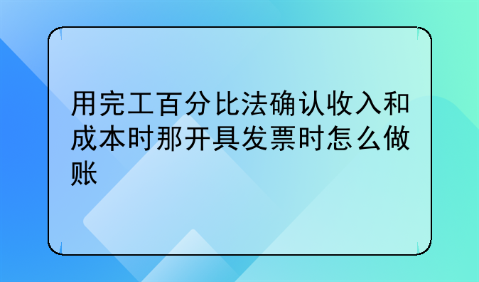 用完工百分比法确认收入和成本时那开具发票时怎么做账