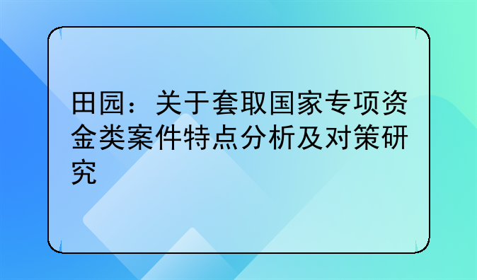 田园：关于套取国家专项资金类案件特点分析及对策研究