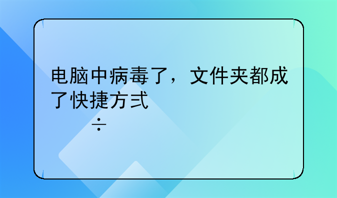 电脑中病毒了，文件夹都成了快捷方式。但能打开，求解;做外贸出口一