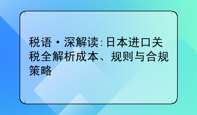 税语·深解读:日本进口关税全解析成本、规则与合规策略