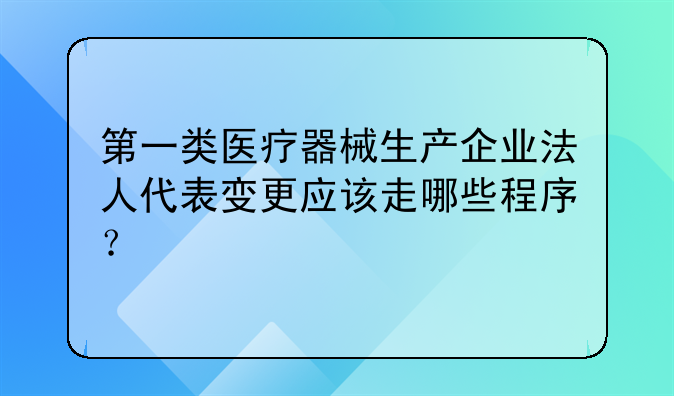 第一类医疗器械生产企业法人代表变更应该走哪些程序?