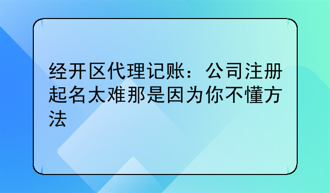 经开区代理记账:公司注册起名太难那是因为你不懂方法