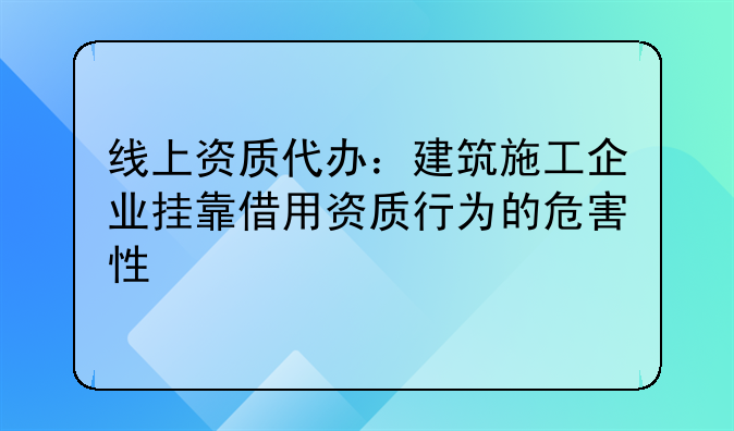 线上资质代办:建筑施工企业挂靠借用资质行为的危害性