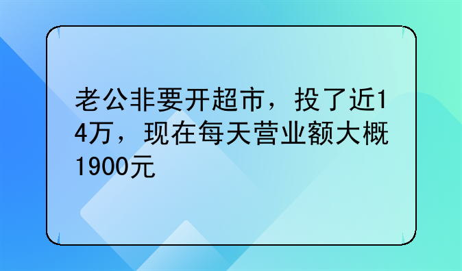 老公非要开超市，投了近14万，现在每天营业额大概1900元